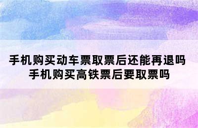 手机购买动车票取票后还能再退吗 手机购买高铁票后要取票吗